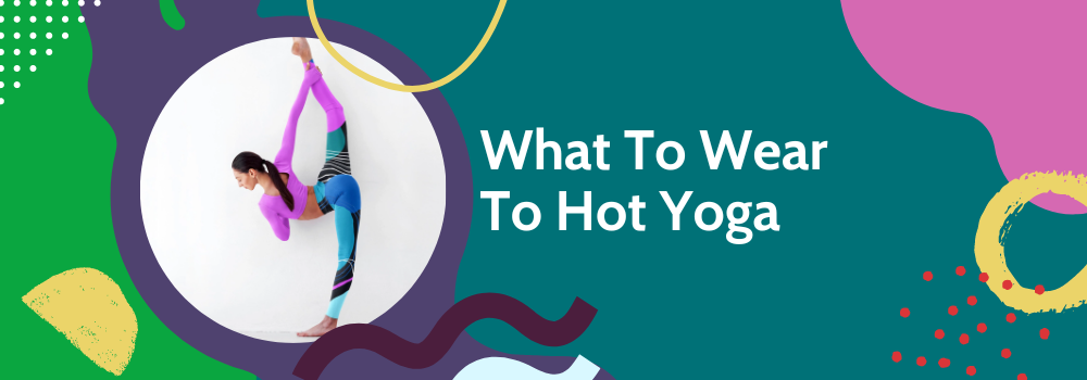 What to Wear to Hot Yoga? And other Helpful Tips